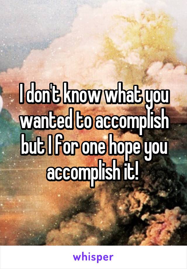 I don't know what you wanted to accomplish but I for one hope you accomplish it! 