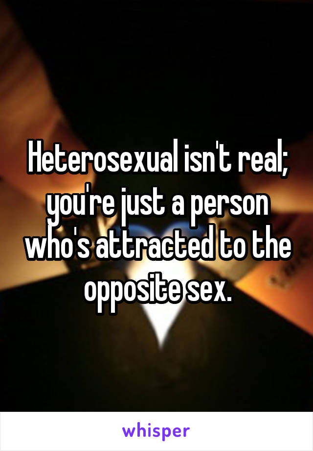 Heterosexual isn't real; you're just a person who's attracted to the opposite sex.