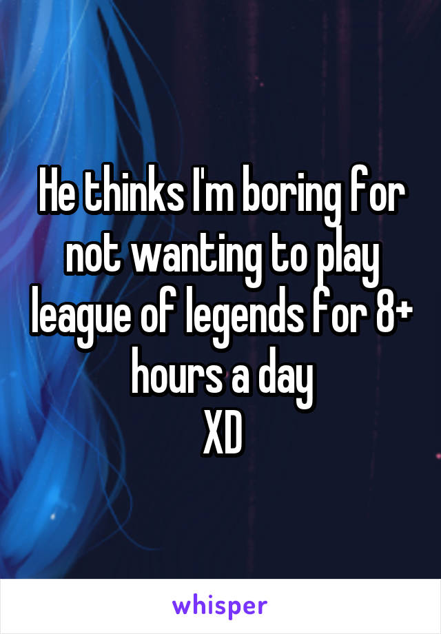 He thinks I'm boring for not wanting to play league of legends for 8+ hours a day
XD