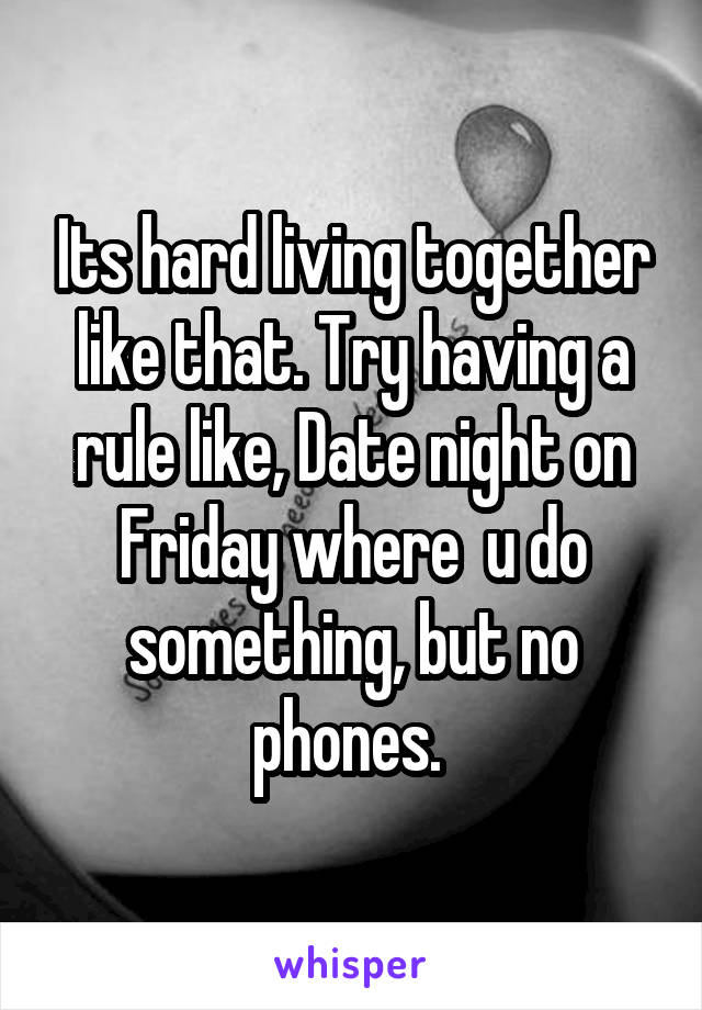 Its hard living together like that. Try having a rule like, Date night on Friday where  u do something, but no phones. 