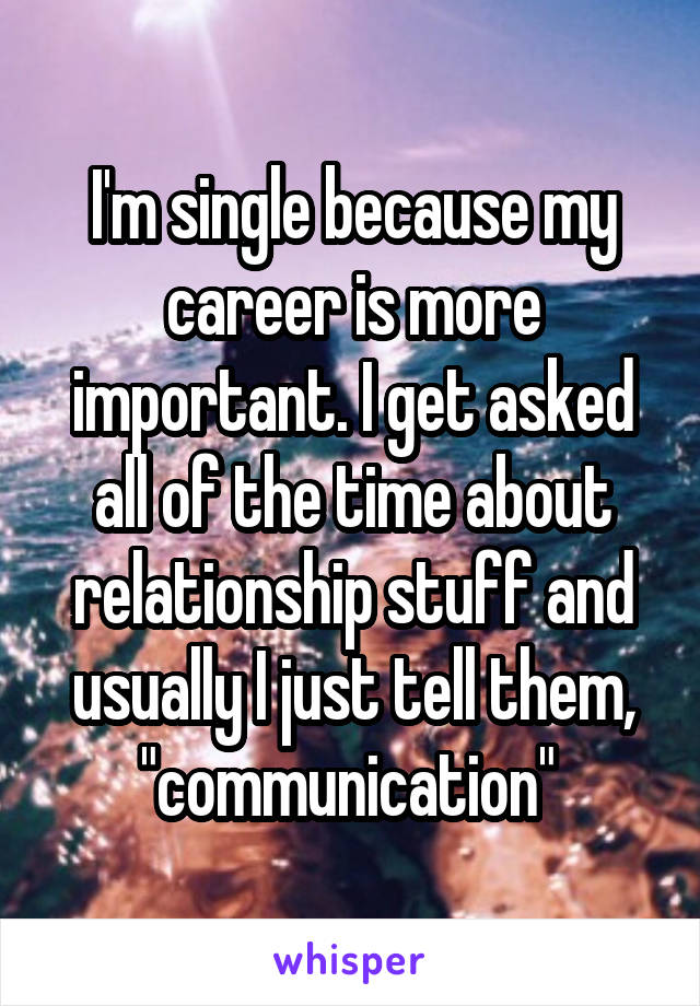 I'm single because my career is more important. I get asked all of the time about relationship stuff and usually I just tell them, "communication" 