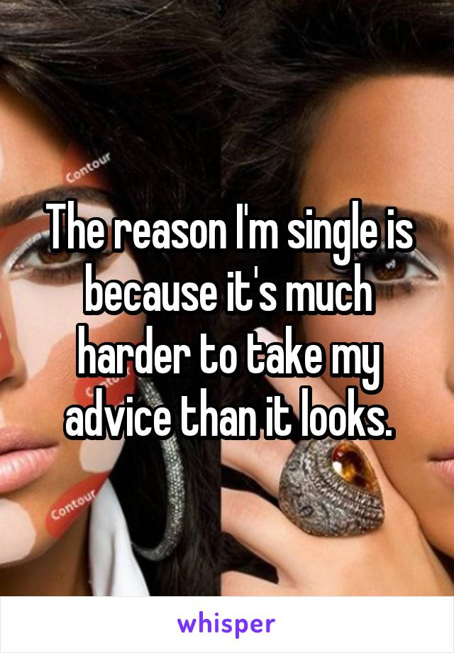 The reason I'm single is because it's much harder to take my advice than it looks.