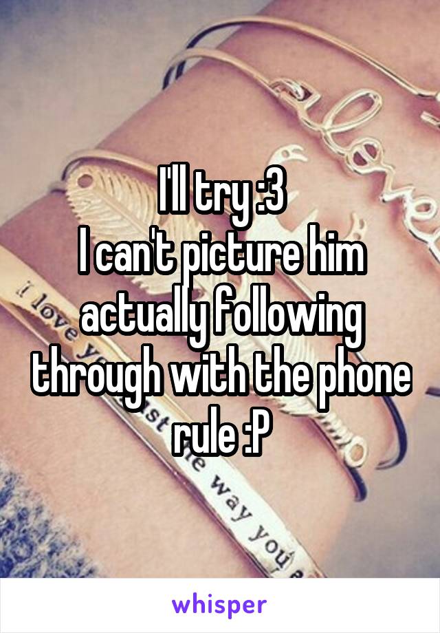 I'll try :3
I can't picture him actually following through with the phone rule :P