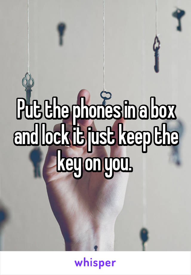 Put the phones in a box and lock it just keep the key on you. 