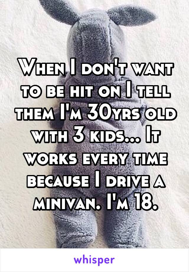 When I don't want to be hit on I tell them I'm 30yrs old with 3 kids... It works every time because I drive a minivan. I'm 18.