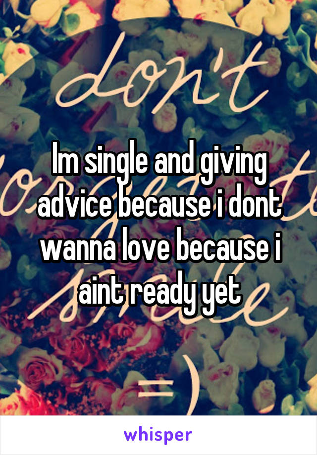 Im single and giving advice because i dont wanna love because i aint ready yet