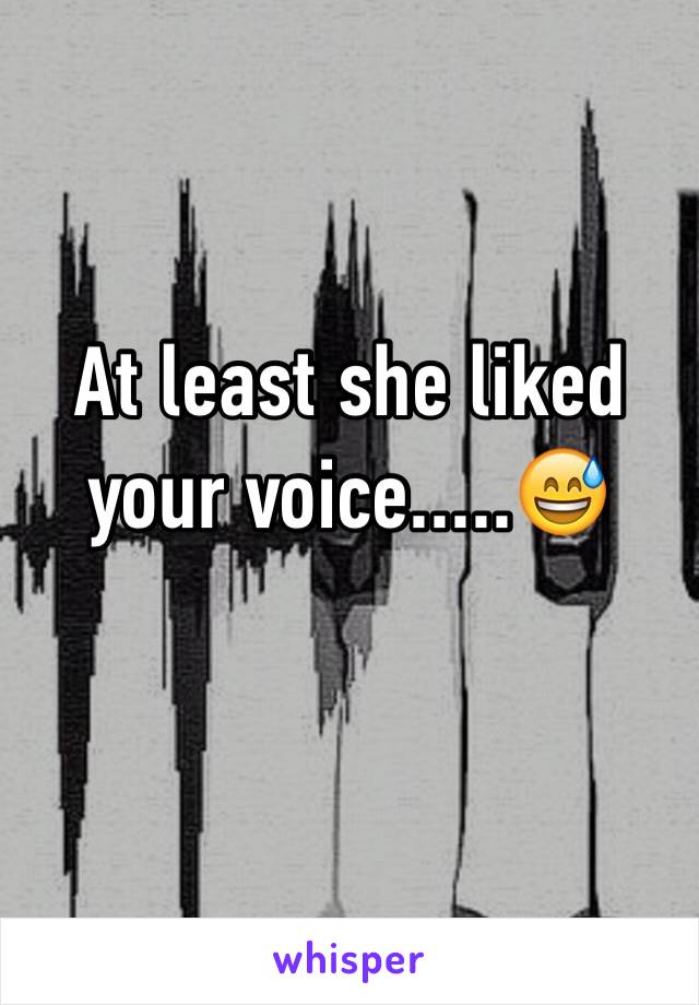 At least she liked your voice.....😅