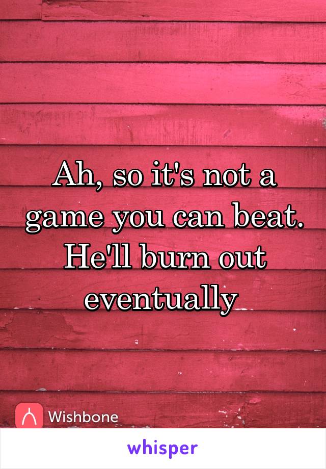 Ah, so it's not a game you can beat. He'll burn out eventually 