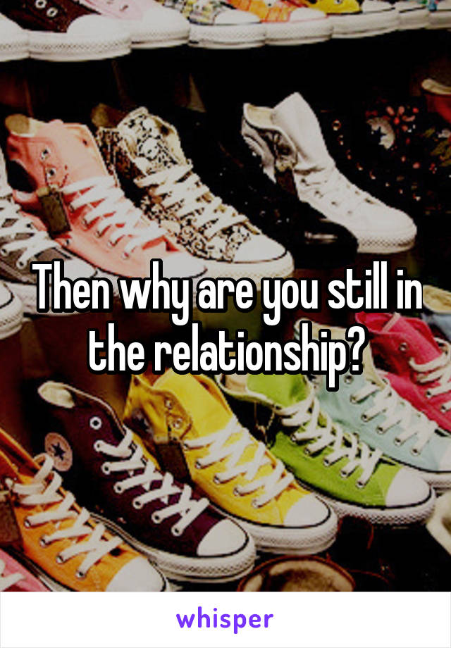 Then why are you still in the relationship?