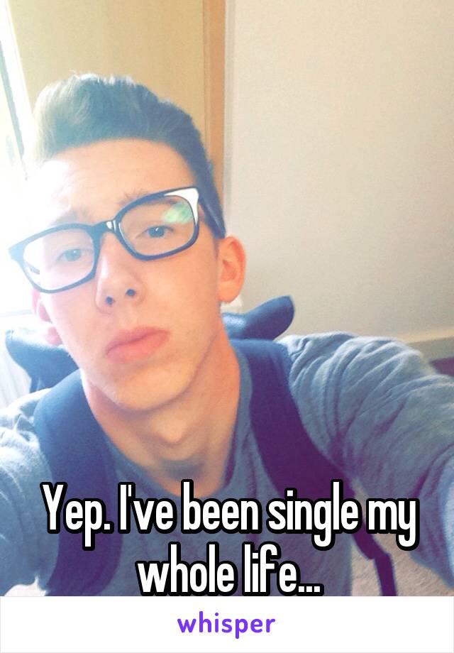 






Yep. I've been single my whole life...