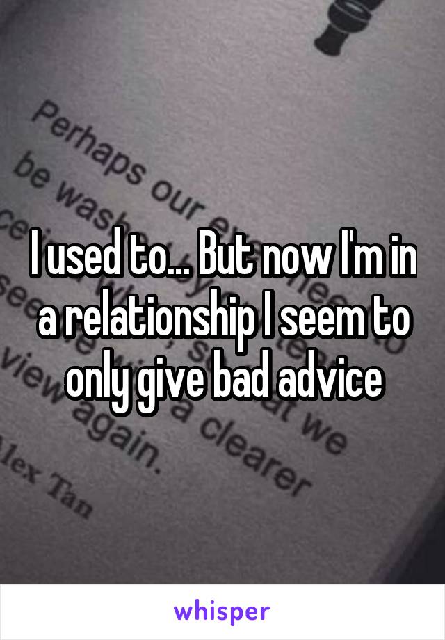 I used to... But now I'm in a relationship I seem to only give bad advice