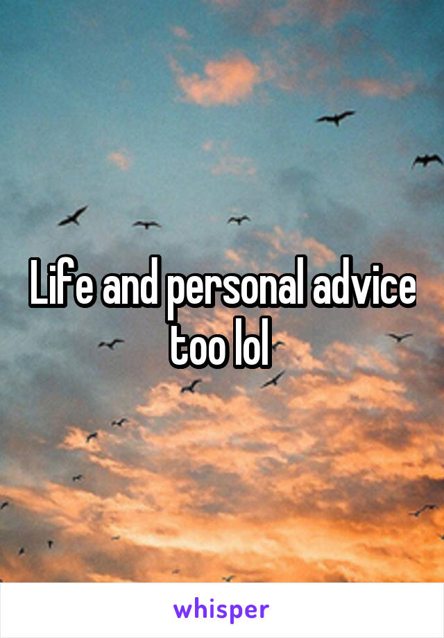 Life and personal advice too lol 