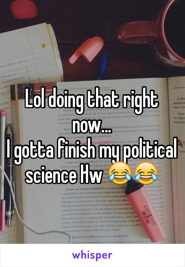 Lol doing that right now... 
I gotta finish my political science Hw 😂😂