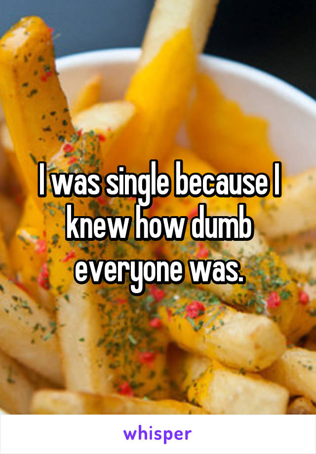 I was single because I knew how dumb everyone was.