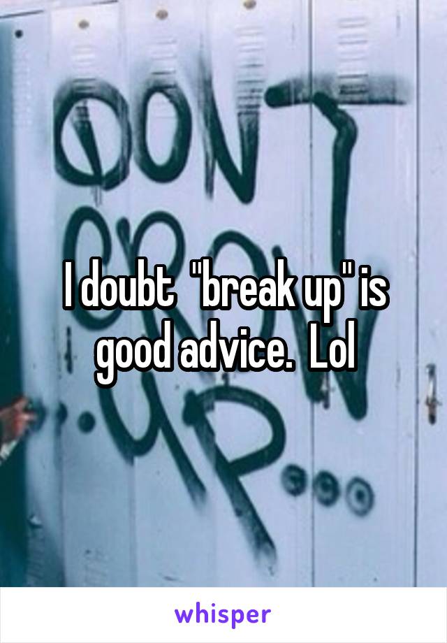 I doubt  "break up" is good advice.  Lol