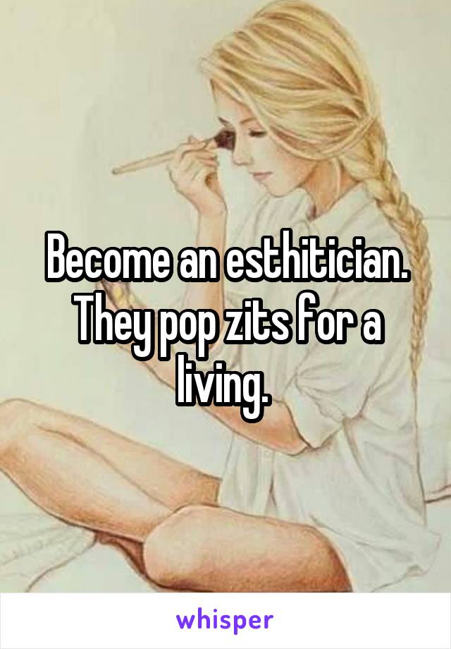 Become an esthitician. They pop zits for a living. 