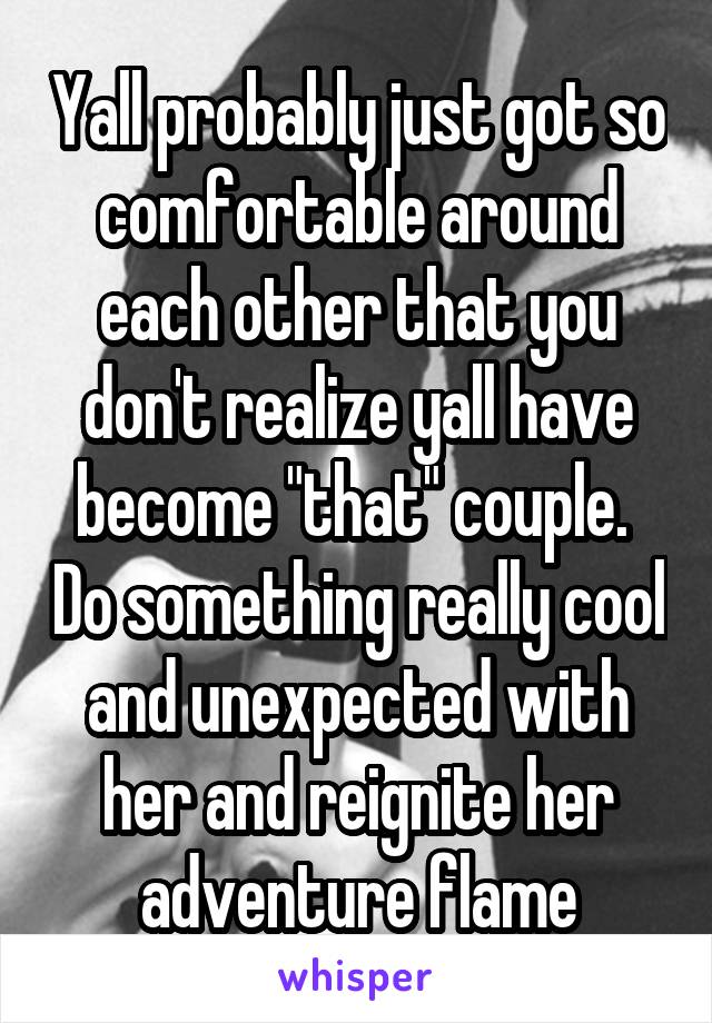 Yall probably just got so comfortable around each other that you don't realize yall have become "that" couple.  Do something really cool and unexpected with her and reignite her adventure flame