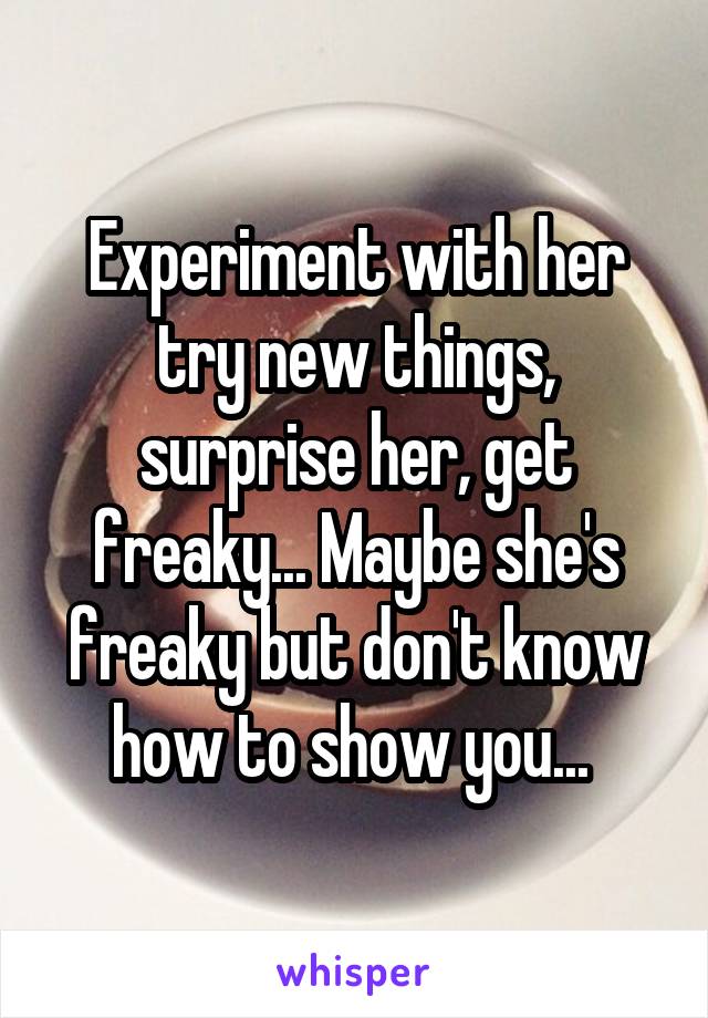 Experiment with her try new things, surprise her, get freaky... Maybe she's freaky but don't know how to show you... 