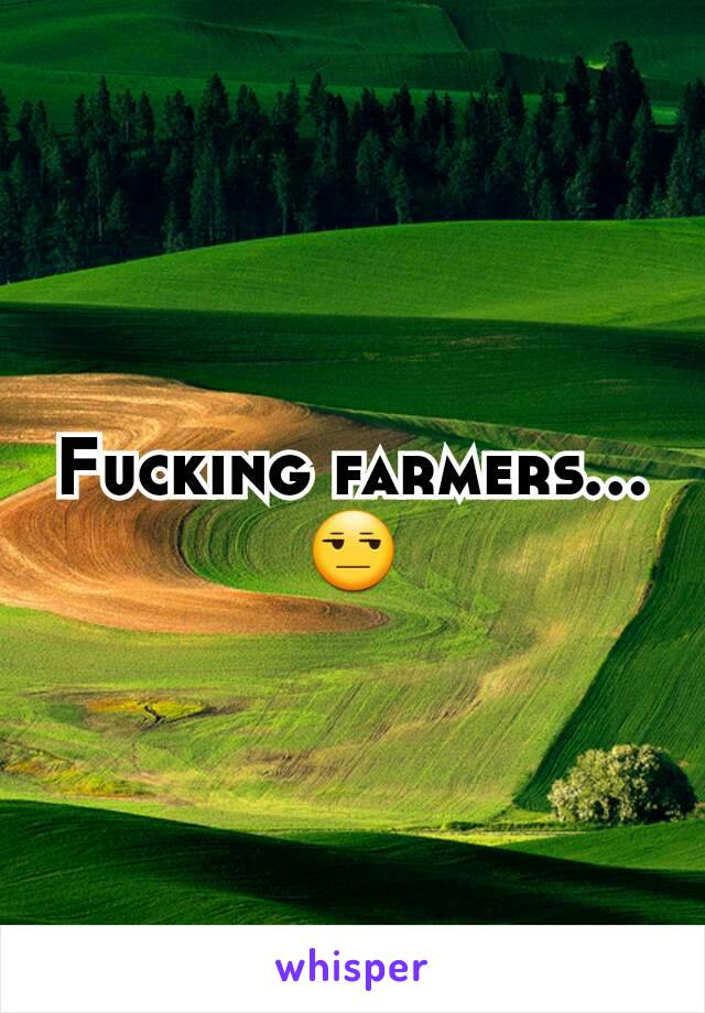 Fucking farmers...😒