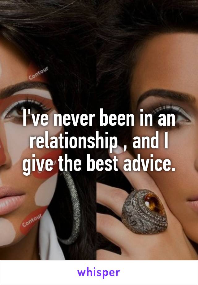 I've never been in an relationship , and I give the best advice.