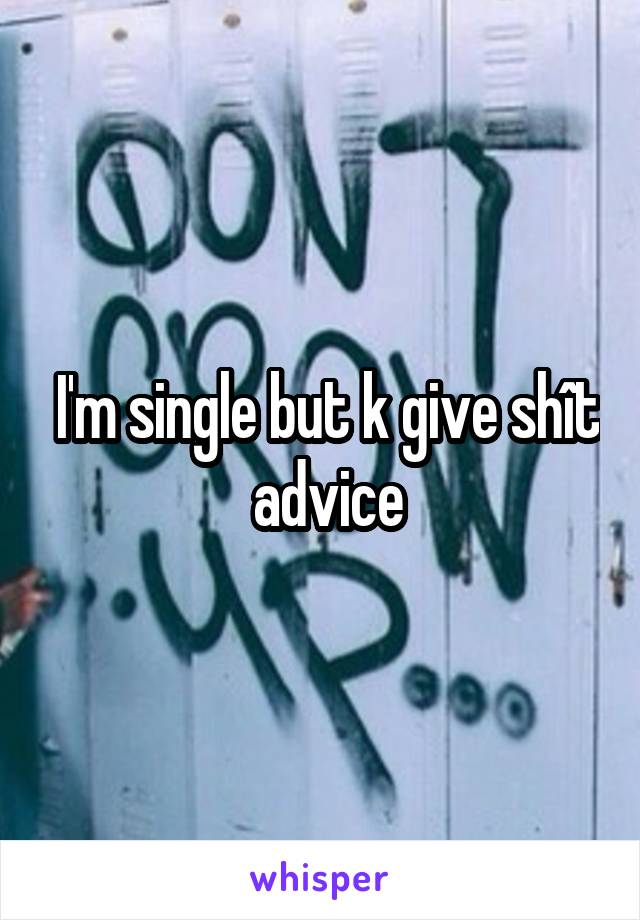 I'm single but k give shît advice