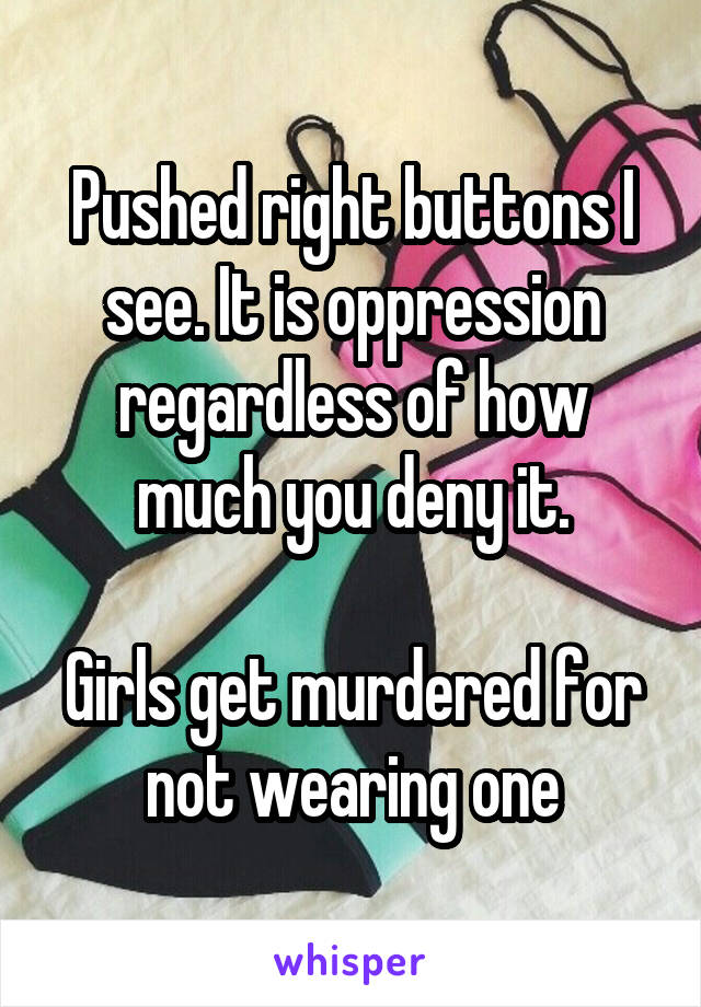 Pushed right buttons I see. It is oppression regardless of how much you deny it.

Girls get murdered for not wearing one