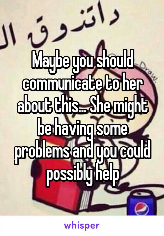 Maybe you should communicate to her about this... She might be having some problems and you could possibly help