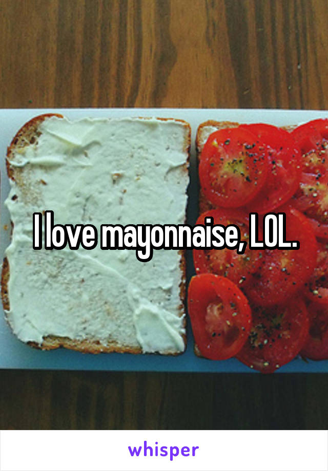 I love mayonnaise, LOL.