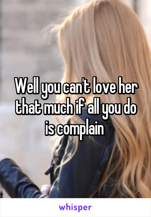 Well you can't love her that much if all you do is complain 