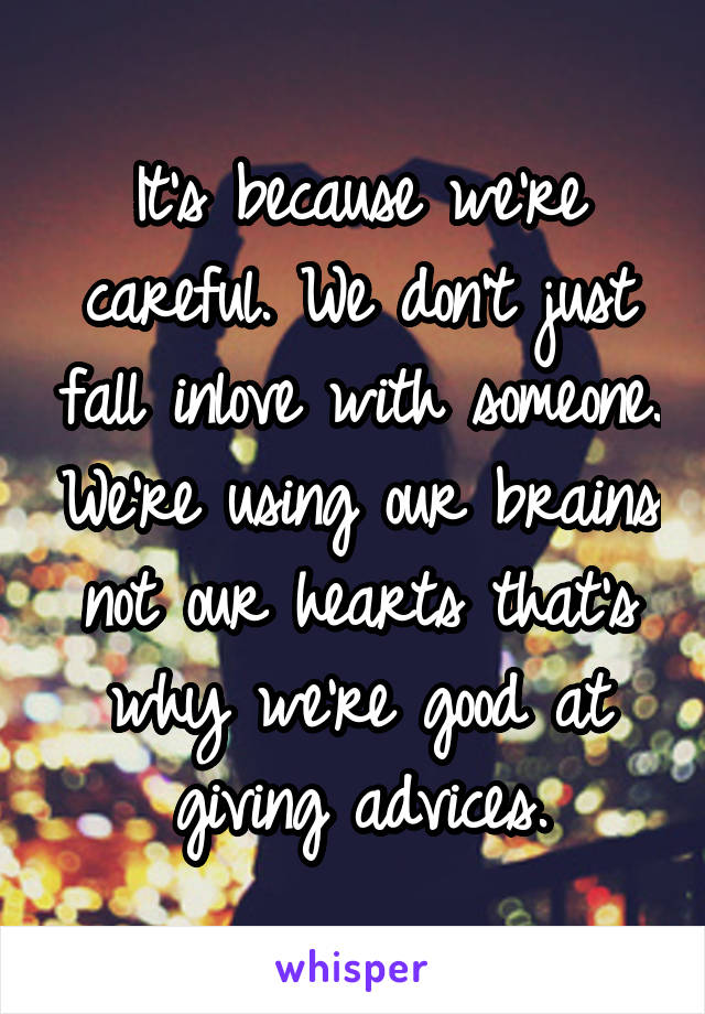 It's because we're careful. We don't just fall inlove with someone. We're using our brains not our hearts that's why we're good at giving advices.