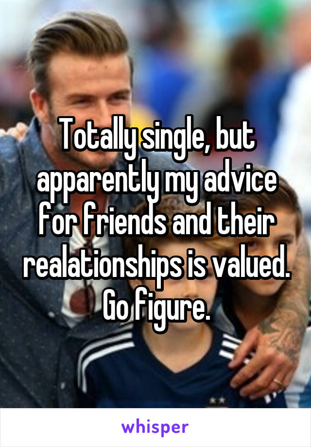 Totally single, but apparently my advice for friends and their realationships is valued. Go figure.