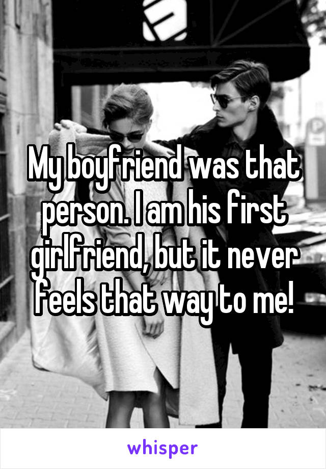 My boyfriend was that person. I am his first girlfriend, but it never feels that way to me!