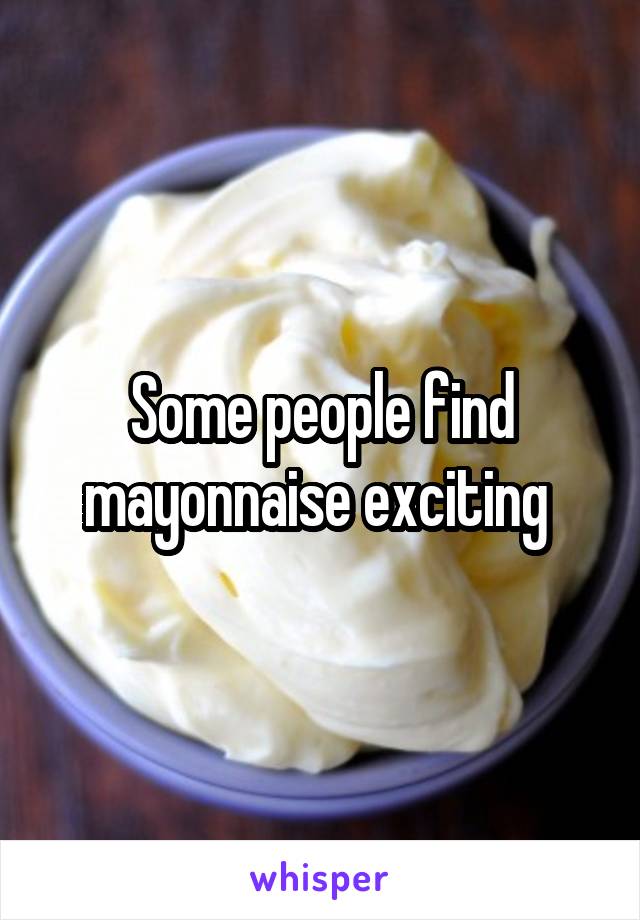 Some people find mayonnaise exciting 