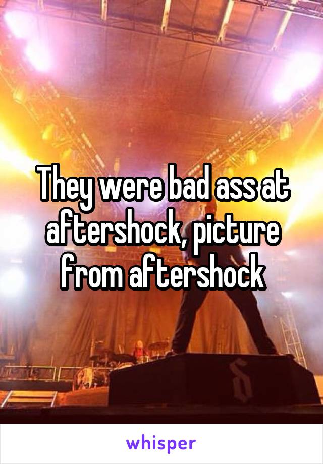 They were bad ass at aftershock, picture from aftershock