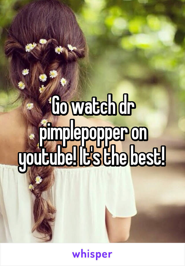 Go watch dr pimplepopper on youtube! It's the best! 