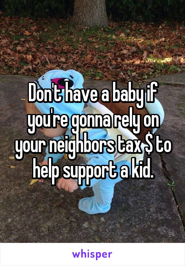 Don't have a baby if you're gonna rely on your neighbors tax $ to help support a kid.