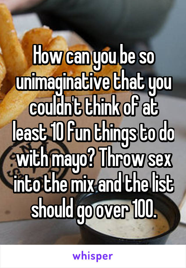 How can you be so unimaginative that you couldn't think of at least 10 fun things to do with mayo? Throw sex into the mix and the list should go over 100.