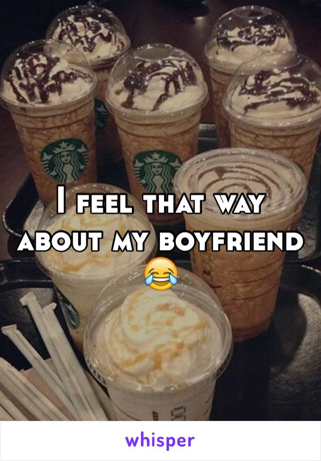 I feel that way about my boyfriend 😂 