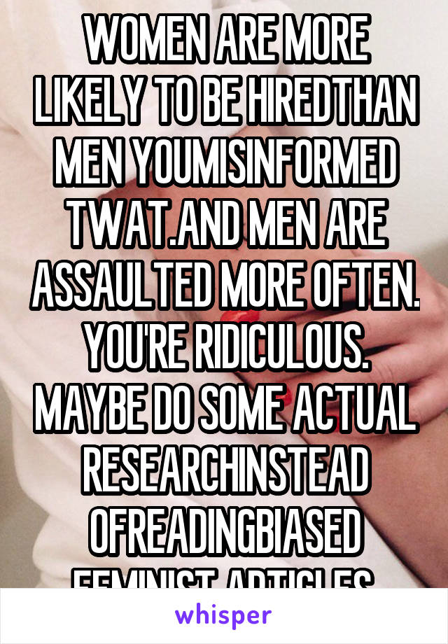 WOMEN ARE MORE LIKELY TO BE HIREDTHAN MEN YOUMISINFORMED TWAT.AND MEN ARE ASSAULTED MORE OFTEN. YOU'RE RIDICULOUS. MAYBE DO SOME ACTUAL RESEARCHINSTEAD OFREADINGBIASED FEMINIST ARTICLES.