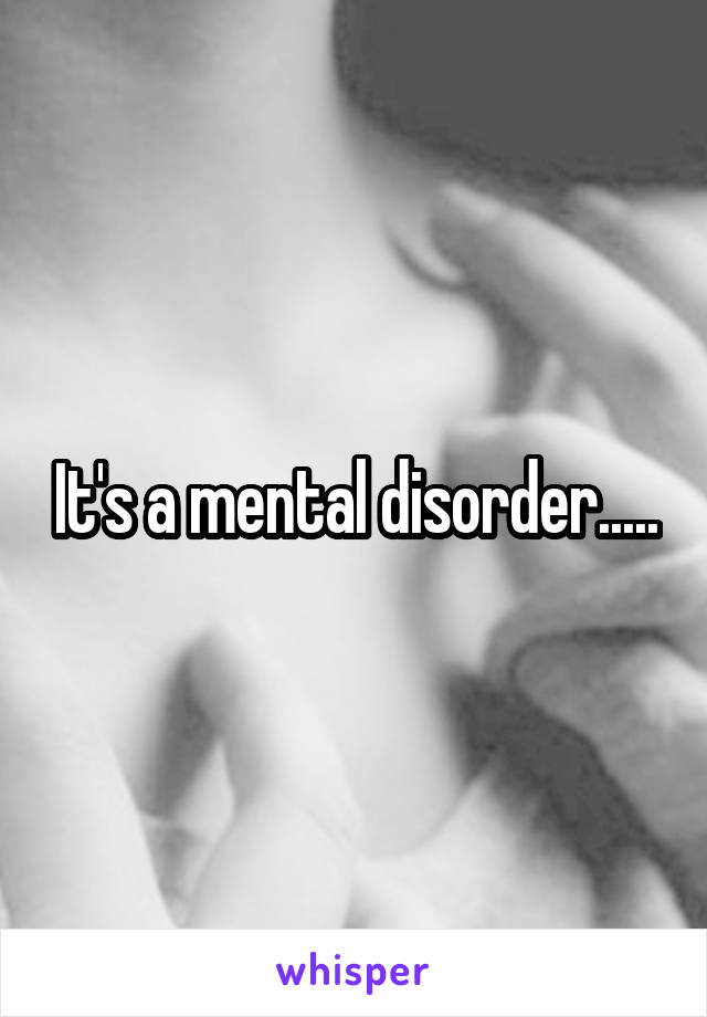 It's a mental disorder.....