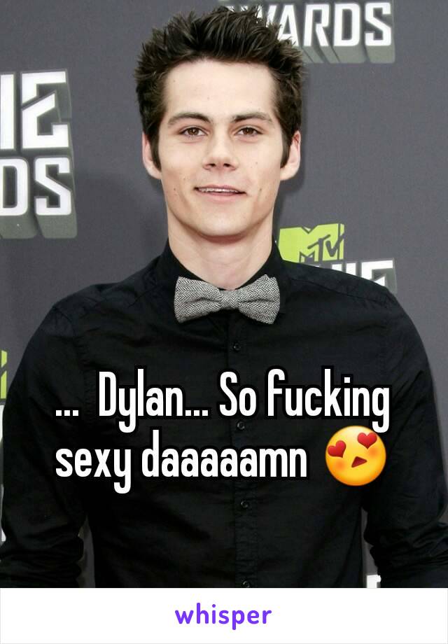 ...  Dylan... So fucking sexy daaaaamn 😍