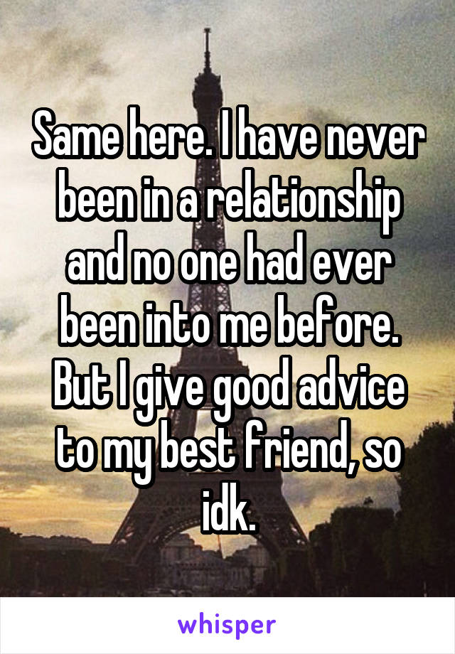 Same here. I have never been in a relationship and no one had ever been into me before. But I give good advice to my best friend, so idk.