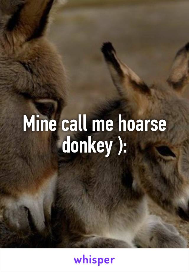 Mine call me hoarse donkey ):