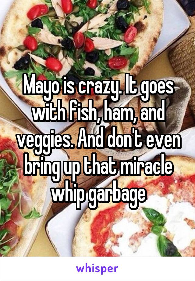 Mayo is crazy. It goes with fish, ham, and veggies. And don't even bring up that miracle whip garbage