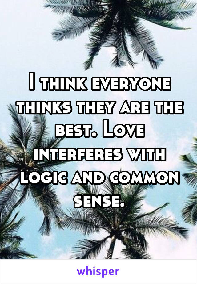 I think everyone thinks they are the best. Love interferes with logic and common sense.