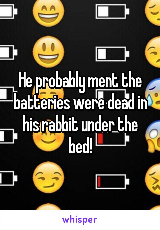 He probably ment the batteries were dead in his rabbit under the bed!