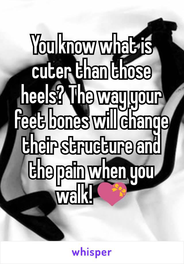 You know what is cuter than those heels? The way your feet bones will change their structure and the pain when you walk! 💝