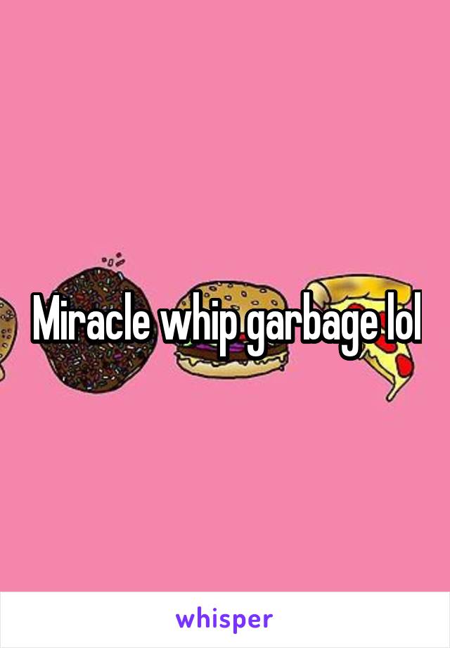 Miracle whip garbage lol