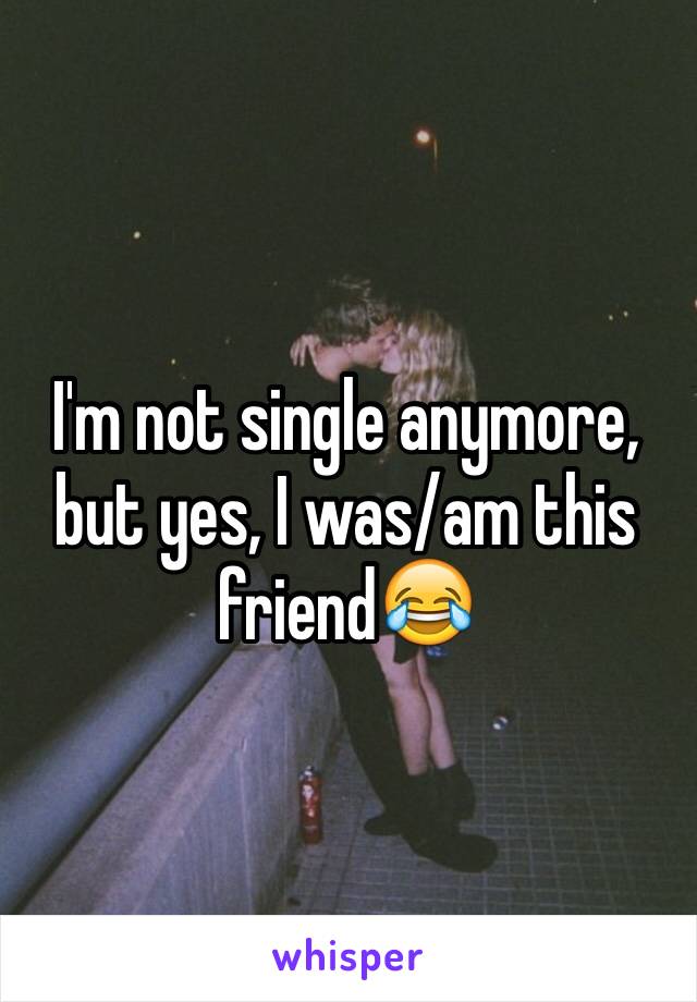 I'm not single anymore, but yes, I was/am this friend😂