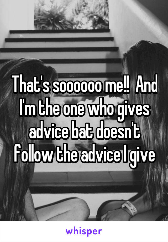 That's soooooo me!!  And I'm the one who gives advice bat doesn't follow the advice I give